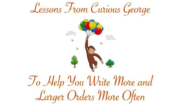 Lessons from Curious George to Help You Write More and Larger Orders More Often