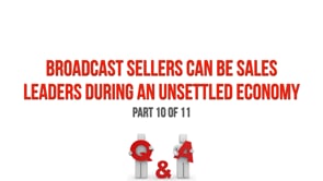 Broadcast Sellers Can Be Sales Leaders During an Unsettled Economy – Part 10 Q&A