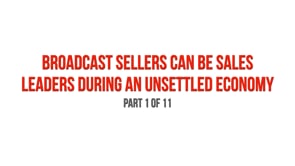 Broadcast Sellers Can Be Sales Leaders During an Unsettled Economy – Part 1
