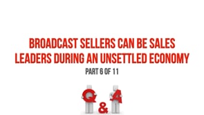 Broadcast Sellers Can Be Sales Leaders During an Unsettled Economy – Part 6 Q&A