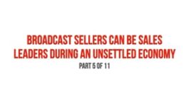 Broadcast Sellers Can Be Sales Leaders During an Unsettled Economy – Part 5