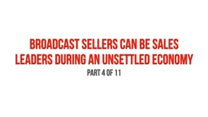 Broadcast Sellers Can Be Sales Leaders During an Unsettled Economy – Part 4
