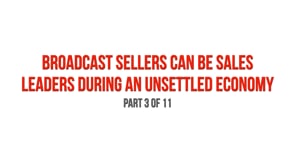 Broadcast Sellers Can Be Sales Leaders During an Unsettled Economy – Part 3