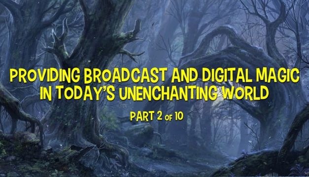 Providing Broadcast and Digital Magic in Today’s Disenchanted World – Part 2