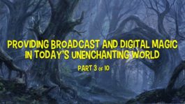 Providing Broadcast and Digital Magic in Today’s Disenchanted World – Part 3