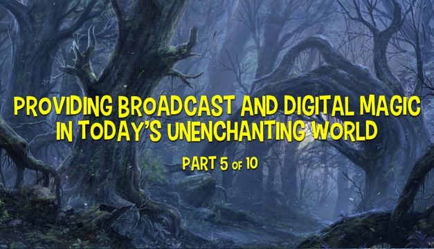 Providing Broadcast and Digital Magic in Today’s Disenchanted World – Part 5