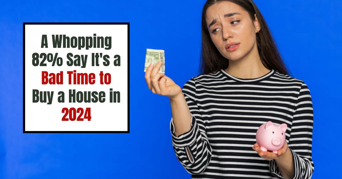 Housing Market 2024: A Whopping 82% Say It’s a Bad Time to Buy a House