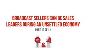 Broadcast Sellers Can Be Sales Leaders During an Unsettled Economy – Part 10 Q&A