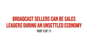 Broadcast Sellers Can Be Sales Leaders During an Unsettled Economy – Part 3